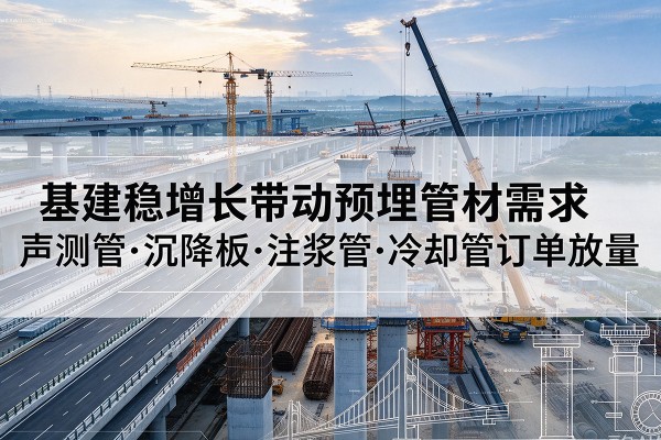 临清基建稳增长带动预埋监测管材需求,声测管、沉降板、注浆管订单持续放量